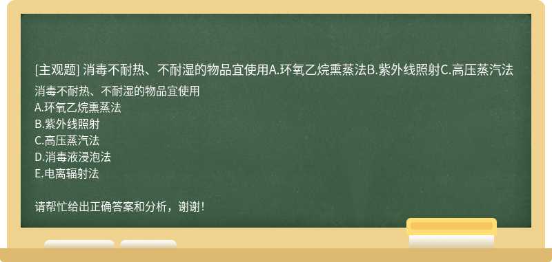 消毒不耐热、不耐湿的物品宜使用A.环氧乙烷熏蒸法B.紫外线照射C.高压蒸汽法