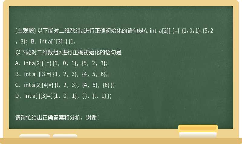 以下能对二维数组a进行正确初始化的语句是A．int a[2][ ]={ {1，0，1}，{5，2，3}；B．int a[ ][3]={ {1，