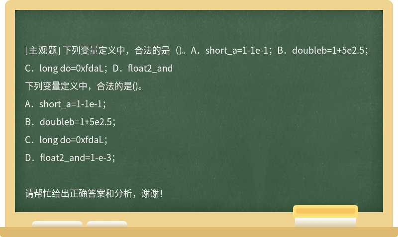 下列变量定义中，合法的是（)。A．short_a=1-1e-1；B．doubleb=1+5e2.5；C．long do=0xfdaL；D．float2_and