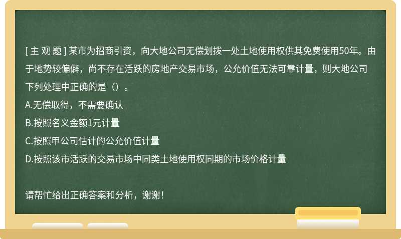 某市为招商引资，向大地公司无偿划拨一处土地使用权供其免费使用50年。由于地势较偏僻，尚不存在活