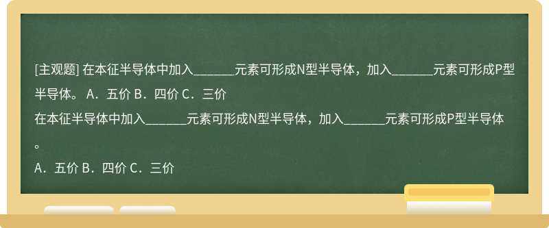 在本征半导体中加入______元素可形成N型半导体，加入______元素可形成P型半导体。  A．五价  B．四价 C．三价