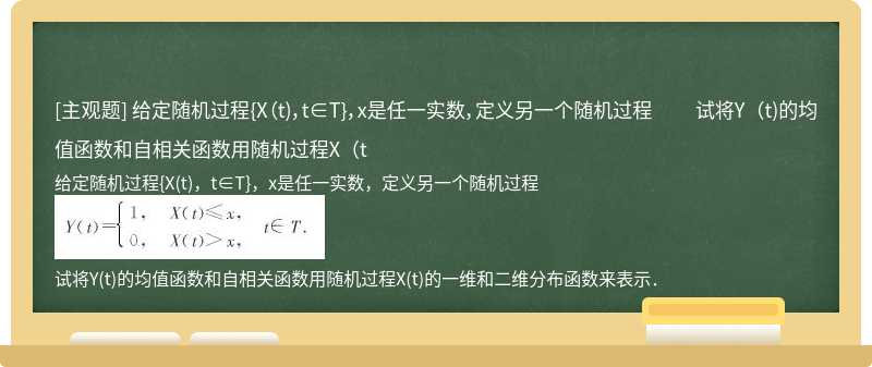 给定随机过程{X（t)，t∈T}，x是任一实数，定义另一个随机过程    试将Y（t)的均值函数和自相关函数用随机过程X（t