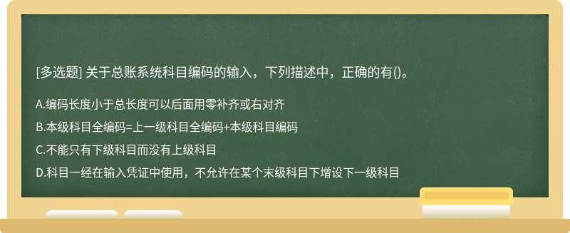 关于总账系统科目编码的输入，下列描述中，正确的有（)。A.编码长度小于总长度可以后面用零补齐