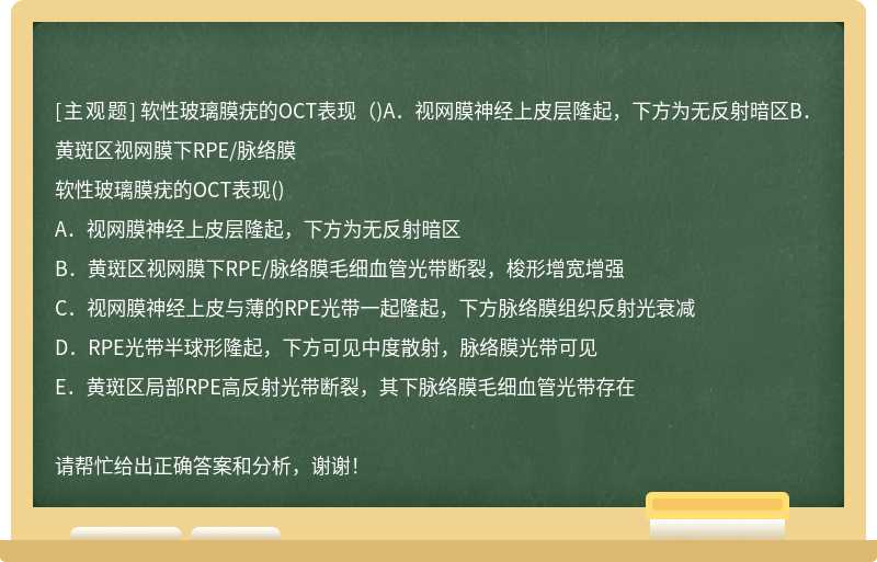 软性玻璃膜疣的OCT表现（)A．视网膜神经上皮层隆起，下方为无反射暗区B．黄斑区视网膜下RPE/脉络膜