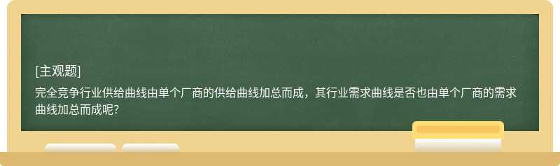 完全竞争行业供给曲线由单个厂商的供给曲线加总而成，其行业需求曲线是否也由单个厂商的需求曲线加总而成呢？