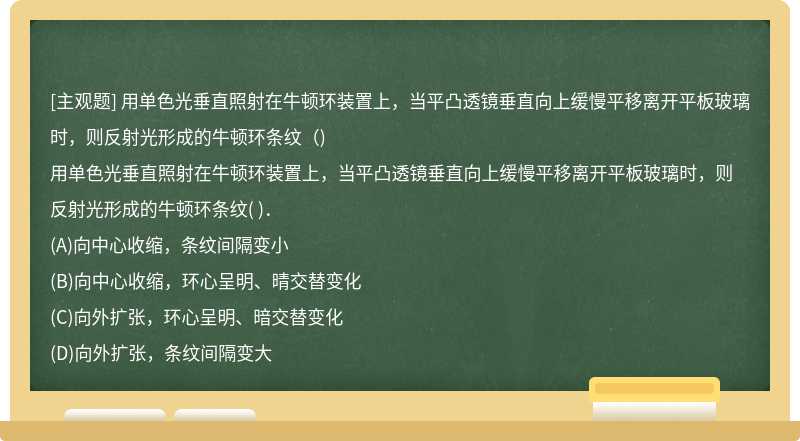 用单色光垂直照射在牛顿环装置上，当平凸透镜垂直向上缓慢平移离开平板玻璃时，则反射光形成的牛顿环条纹（)