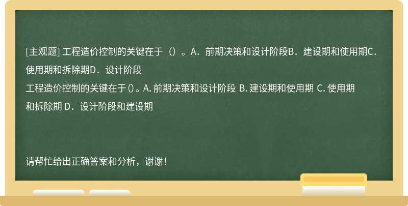 工程造价控制的关键在于（）。A．前期决策和设计阶段B．建设期和使用期C．使用期和拆除期D．设计阶段