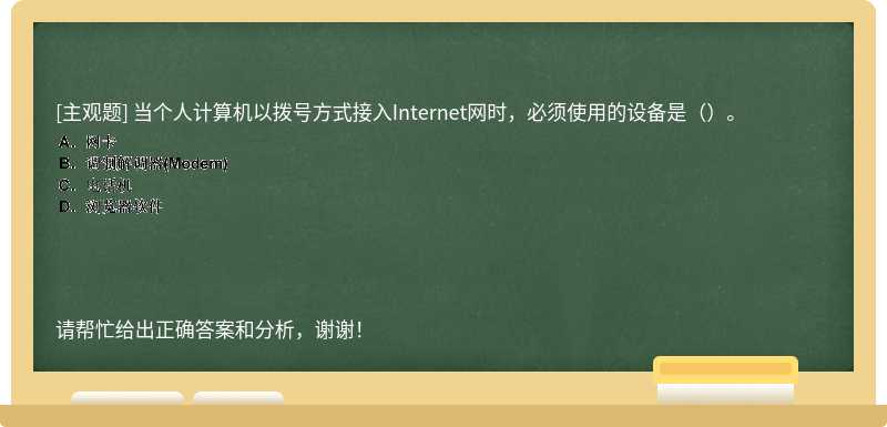 当个人计算机以拨号方式接入Internet网时，必须使用的设备是（）。