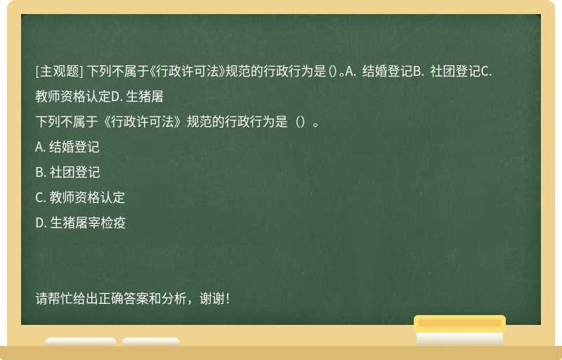 下列不属于《行政许可法》规范的行政行为是（）。A. 结婚登记B. 社团登记C. 教师资格认定D. 生猪屠