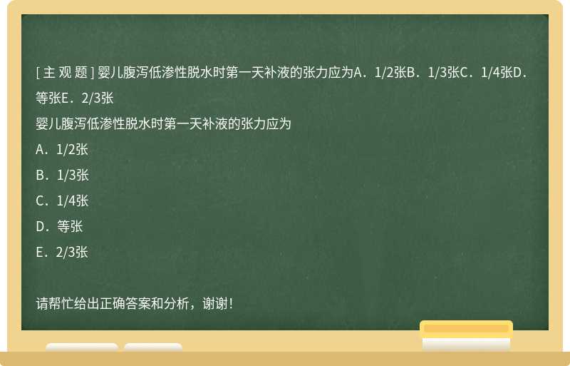 婴儿腹泻低渗性脱水时第一天补液的张力应为A．1/2张B．1/3张C．1/4张D．等张E．2/3张