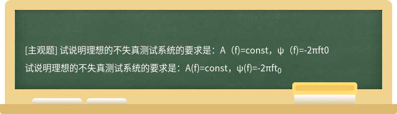 试说明理想的不失真测试系统的要求是：A（f)=const，ψ（f)=-2πft0