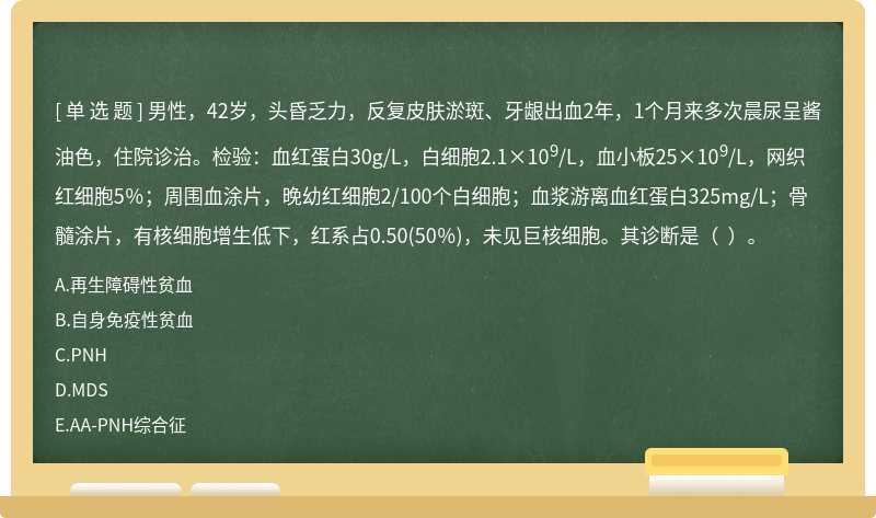 男性，42岁，头昏乏力，反复皮肤淤斑、牙龈出血2年，1个月来多次晨尿呈酱油色，住院诊治。检验：血红蛋白30g/L，白细胞2.1×109/L，血小板25×109/L，网织红细胞5％；周围血涂片，晚幼红细胞2/100个白细胞；血浆游离血红蛋白325mg/L；骨髓涂片，有核细胞增生低下，红系占0.50(50％)，未见巨核细胞。其诊断是（  ）。