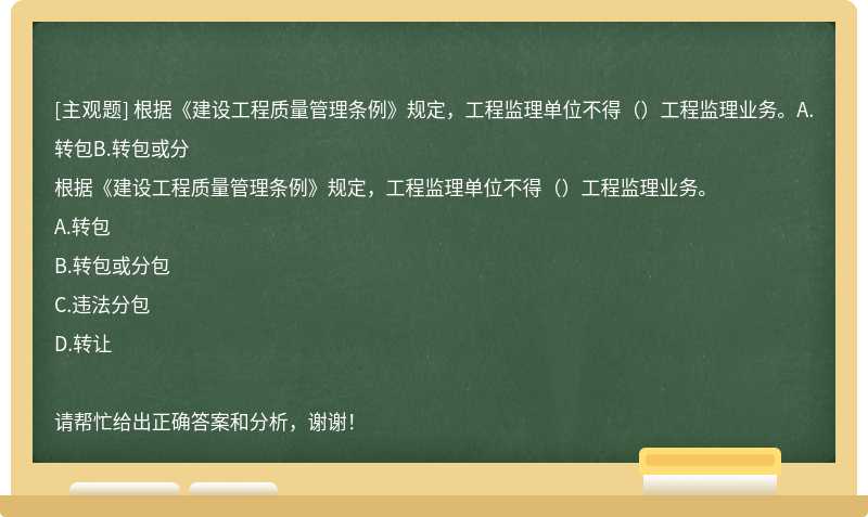 根据《建设工程质量管理条例》规定，工程监理单位不得（）工程监理业务。A.转包B.转包或分