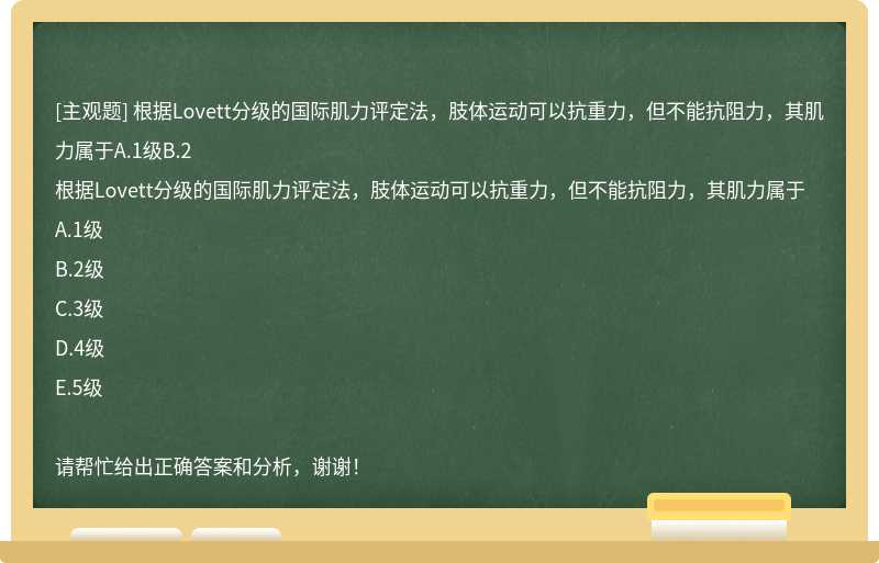 根据Lovett分级的国际肌力评定法，肢体运动可以抗重力，但不能抗阻力，其肌力属于A.1级B.2