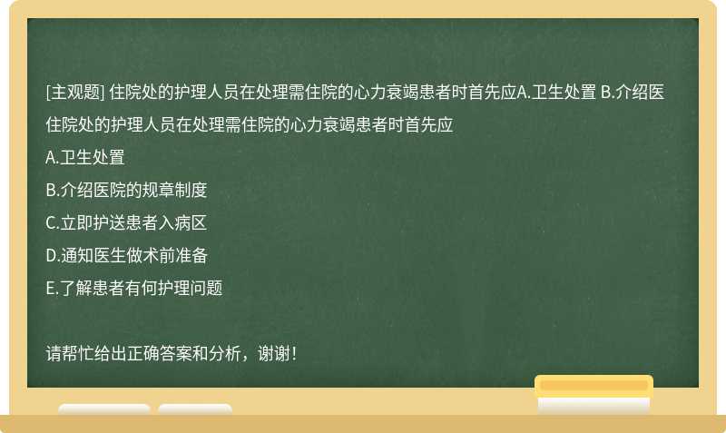 住院处的护理人员在处理需住院的心力衰竭患者时首先应A.卫生处置 B.介绍医