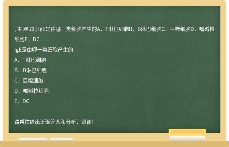 IgE是由哪一类细胞产生的A．T淋巴细胞B．B淋巴细胞C．巨噬细胞D．嗜碱粒细胞E．DC