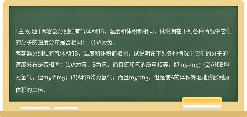 两容器分别贮有气体A和B，温度和体积都相同，试说明在下列各种情况中它们的分子的速度分布是否相同：（1)A为氮，