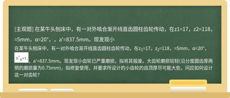 在某牛头刨床中，有一对外啮合渐开线直齿圆柱齿轮传动，在z1=17，z2=118，=5mm，α=20°，，a&#39;=837.5mm。现发现小