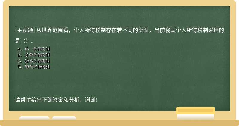 从世界范围看，个人所得税制存在着不同的类型，当前我国个人所得税制采用的是（）。