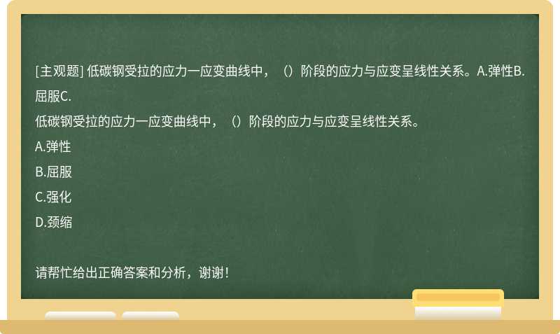 低碳钢受拉的应力一应变曲线中，（）阶段的应力与应变呈线性关系。A.弹性B.屈服C.