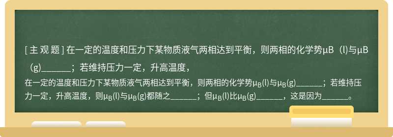 在一定的温度和压力下某物质液气两相达到平衡，则两相的化学势μB（l)与μB（g)______；若维持压力一定，升高温度，