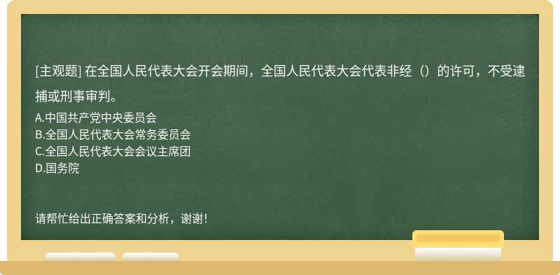 在全国人民代表大会开会期间，全国人民代表大会代表非经（）的许可，不受逮捕或刑事审判。