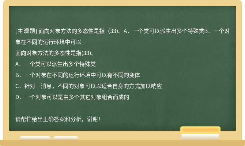 面向对象方法的多态性是指（33)。A．一个类可以派生出多个特殊类B．一个对象在不同的运行环境中可以