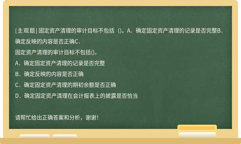 固定资产清理的审计目标不包括（)。A．确定固定资产清理的记录是否完整B．确定反映的内容是否正确C．