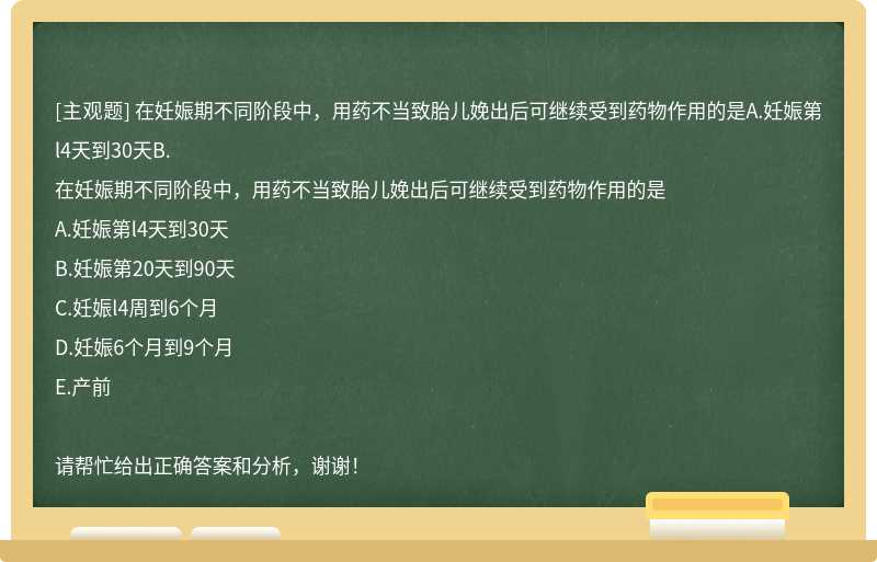 在妊娠期不同阶段中，用药不当致胎儿娩出后可继续受到药物作用的是A.妊娠第l4天到30天B.