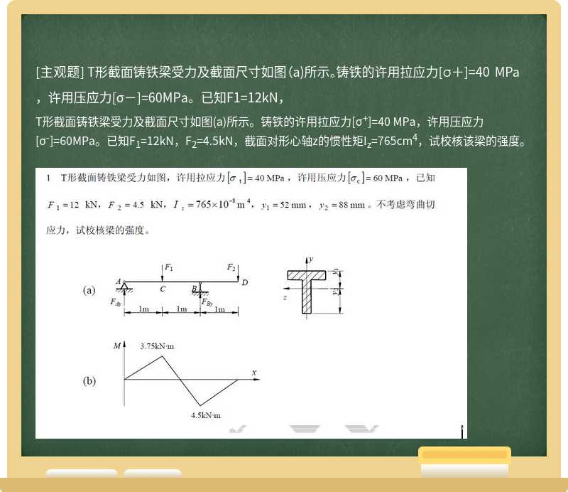 T形截面铸铁梁受力及截面尺寸如图（a)所示。铸铁的许用拉应力[σ＋]=40 MPa，许用压应力[σ－]=60MPa。已知F1=12kN，