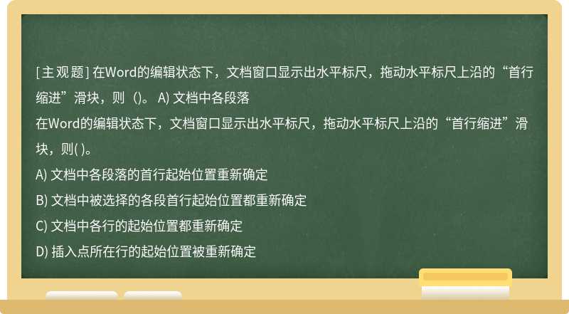 在Word的編輯狀態(tài)下，文檔窗口顯示出水平標(biāo)尺，拖動(dòng)水平標(biāo)尺上沿的“首行縮進(jìn)”滑塊，則（)。  A) 文檔中各段落