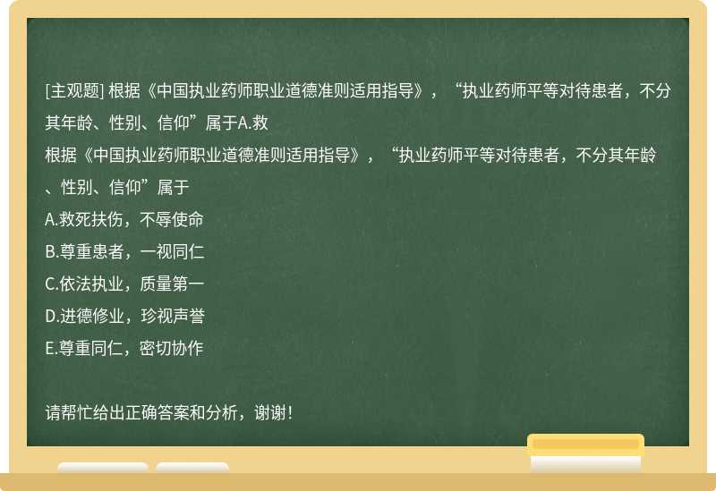根據(jù)《中國執(zhí)業(yè)藥師職業(yè)道德準則適用指導》，“執(zhí)業(yè)藥師平等對待患者，不分其年齡、性別、信仰”屬于A.救