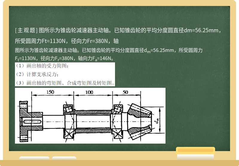 图所示为锥齿轮减速器主动轴。已知锥齿轮的平均分度圆直径dm=56.25mm，所受圆周力Ft=1130N，径向力Fr=380N，轴