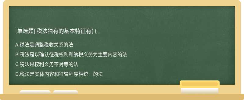 稅法獨(dú)有的基本特征有（)。   A．稅法是調(diào)整稅收關(guān)系的法   B．稅法是以確認(rèn)征稅權(quán)利和納稅義務(wù)為主要內(nèi)容的