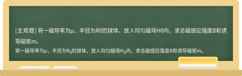 将一磁导率为μ，半径为R0的球体，放入均匀磁场H0内，求总磁感应强度B和诱导磁矩m。