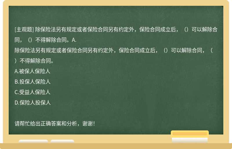 除保险法另有规定或者保险合同另有约定外，保险合同成立后，（）可以解除合同，（）不得解除合同。A.