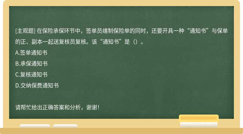 在保险承保环节中，签单员缮制保险单的同时，还要开具一种“通知书”与保单的正、副本一起送复核员复