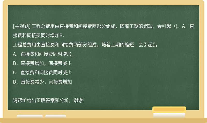 工程总费用由直接费和间接费两部分组成，随着工期的缩短，会引起（)。A．直接费和间接费同时增加B．