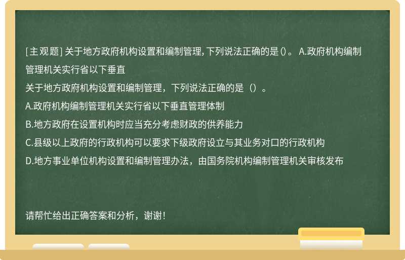 关于地方政府机构设置和编制管理，下列说法正确的是（）。 A.政府机构编制管理机关实行省以下垂直