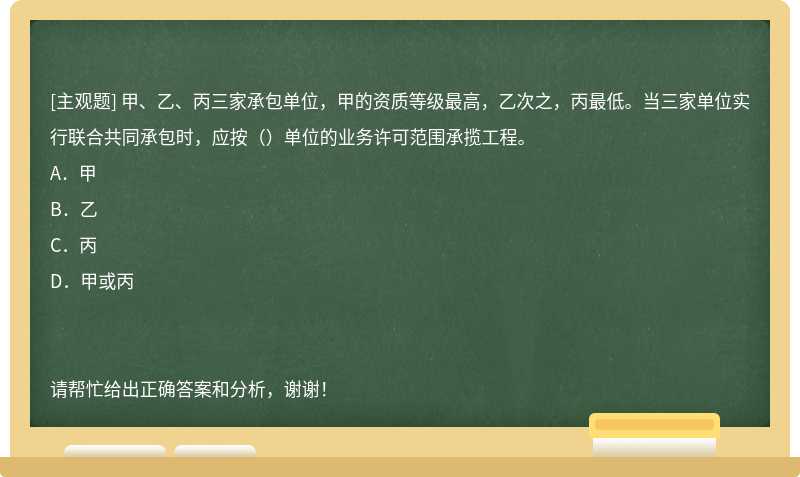 甲、乙、丙三家承包单位，甲的资质等级最高，乙次之，丙最低。当三家单位实行联合共同承包时，应按（）单