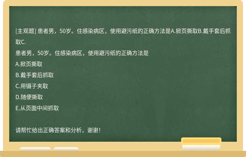 患者男，50岁。住感染病区，使用避污纸的正确方法是A.掀页撕取B.戴手套后抓取C.