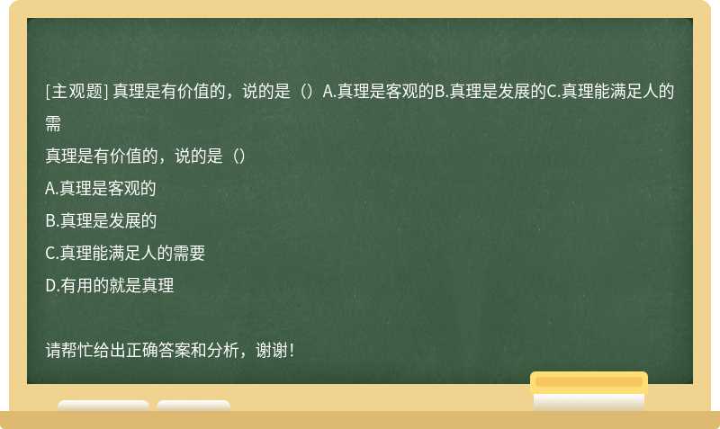 真理是有价值的，说的是（）A.真理是客观的B.真理是发展的C.真理能满足人的需