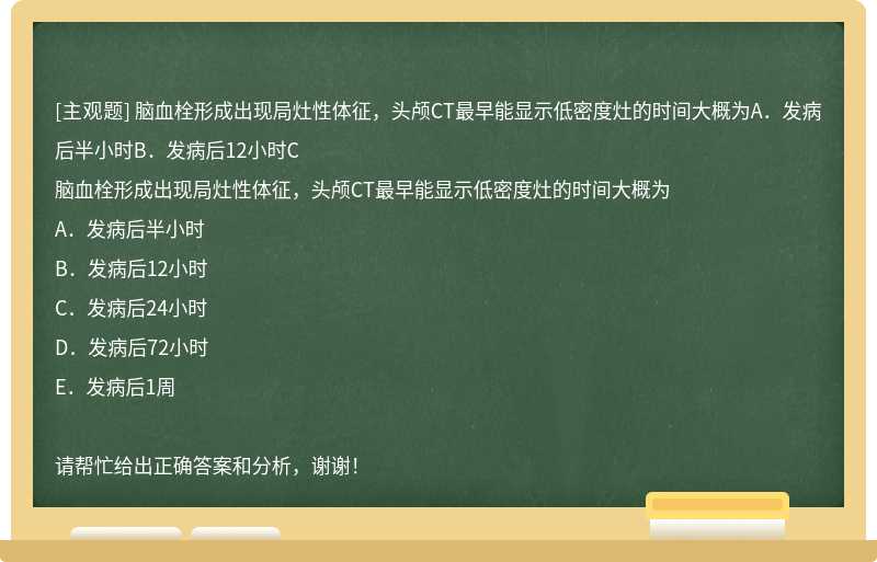 脑血栓形成出现局灶性体征，头颅CT最早能显示低密度灶的时间大概为A．发病后半小时B．发病后12小时C