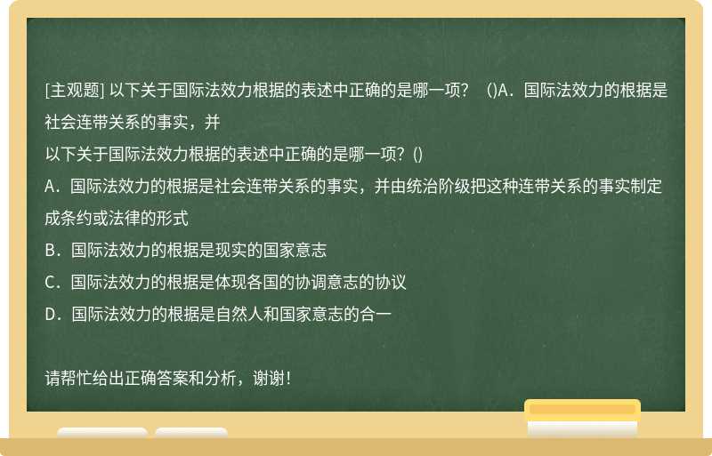 以下关于国际法效力根据的表述中正确的是哪一项？（)A．国际法效力的根据是社会连带关系的事实，并