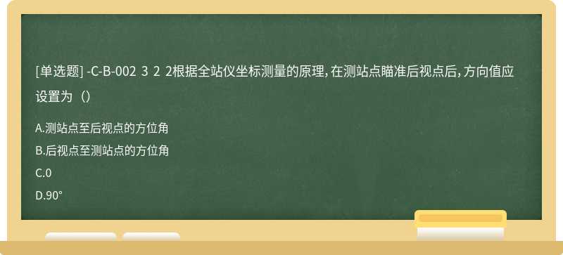 -C-B-002 3 2 2根据全站仪坐标测量的原理，在测站点瞄准后视点后，方向值应设置为（）