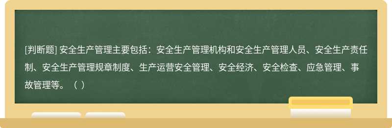 安全生产管理主要包括：安全生产管理机构和安全生产管理人员、安全生产责任制、安全生产管理规章制度、生产运营安全管理、安全经济、安全检查、应急管理、事故管理等。（  ）