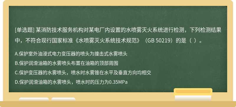 某消防技术服务机构对某电厂内设置的水喷雾灭火系统进行检测，下列检测结果中，不符合现行国家标准《水喷雾灭火系统技术规范》（GB 50219）的是（  ）。