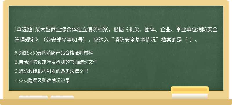 某大型商业综合体建立消防档案，根据《机尖、团体、企业、事业单位消防安全管理规定》（公安部令第61号），应纳入“消防安全基本情况”档案的是（  ）。