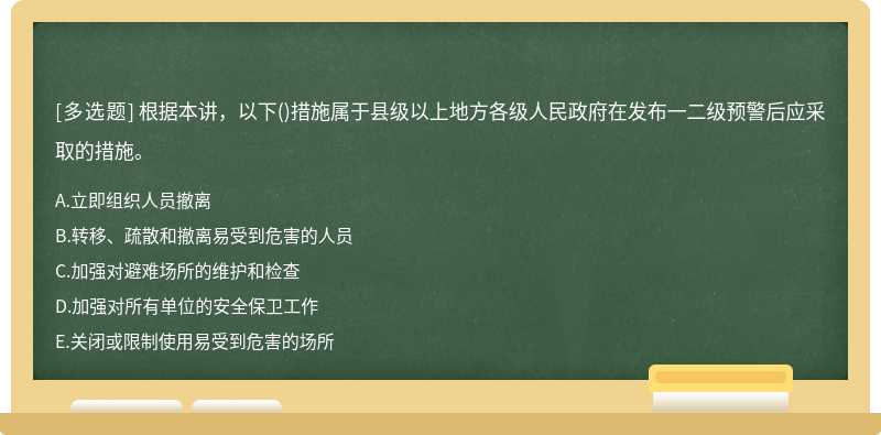 根据本讲，以下()措施属于县级以上地方各级人民政府在发布一二级预警后应采取的措施。