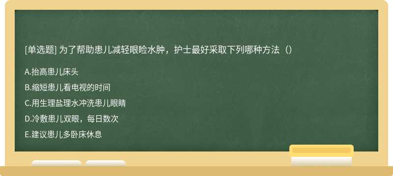 为了帮助患儿减轻眼睑水肿，护士最好采取下列哪种方法（）